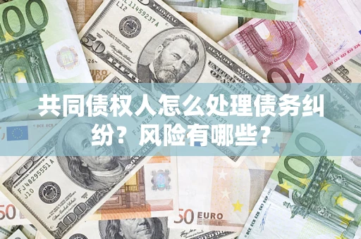 北京共同债权人怎么处理债务纠纷？风险有哪些？