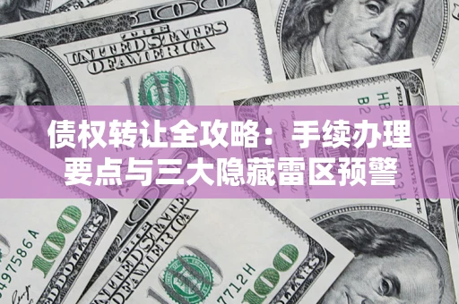 北京债权转让全攻略：手续办理要点与三大隐藏雷区预警