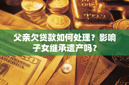 北京父亲欠贷款如何处理？影响子女继承遗产吗？