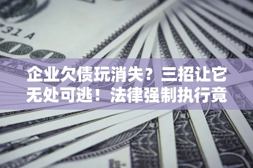 北京企业欠债玩消失？三招让它无处可逃！法律强制执行竟比讨债公司还狠？