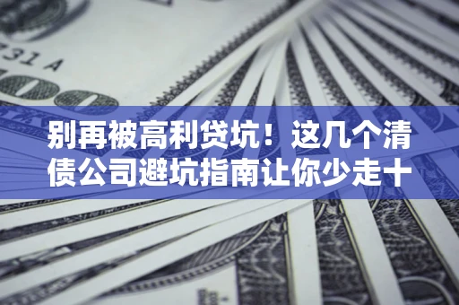 北京别再被高利贷坑！这几个清债公司避坑指南让你少走十年弯路