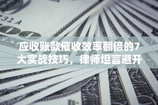 北京应收账款催收效率翻倍的7大实战技巧，律师坦言避开这些法律雷区最关键