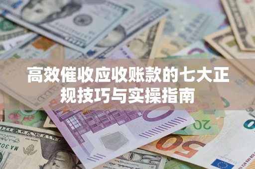 北京高效催收应收账款的七大正规技巧与实操指南
