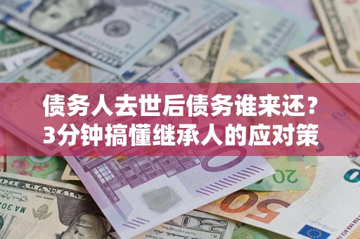 北京债务人去世后债务谁来还？3分钟搞懂继承人的应对策略