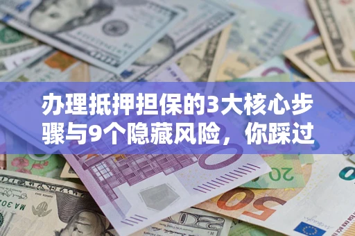 北京办理抵押担保的3大核心步骤与9个隐藏风险，你踩过哪个坑？