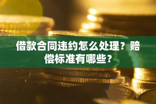 北京借款合同违约怎么处理？赔偿标准有哪些？