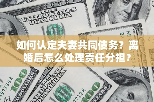 北京如何认定夫妻共同债务？离婚后怎么处理责任分担？