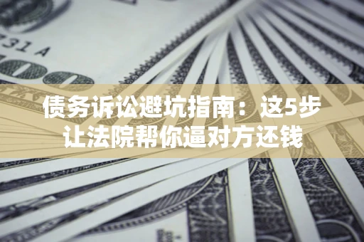 北京债务诉讼避坑指南：这5步让法院帮你逼对方还钱