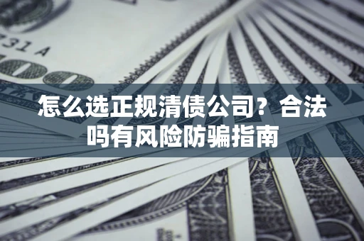 北京怎么选正规清债公司？合法吗有风险防骗指南
