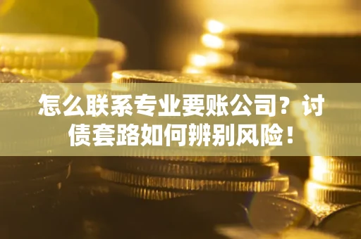 北京怎么联系专业要账公司？讨债套路如何辨别风险！