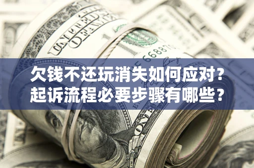 北京欠钱不还玩消失如何应对？起诉流程必要步骤有哪些？