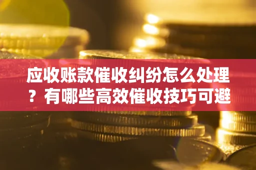 北京应收账款催收纠纷怎么处理？有哪些高效催收技巧可避免坏账？