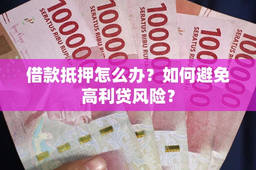 北京借款抵押怎么办？如何避免高利贷风险？