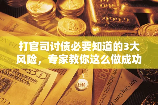北京打官司讨债必要知道的3大风险，专家教你这么做成功率飙升
