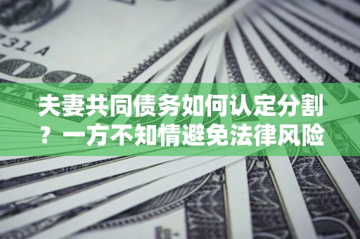 北京夫妻共同债务如何认定分割？一方不知情避免法律风险必看！