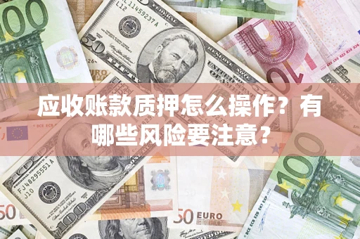 北京应收账款质押怎么操作？有哪些风险要注意？